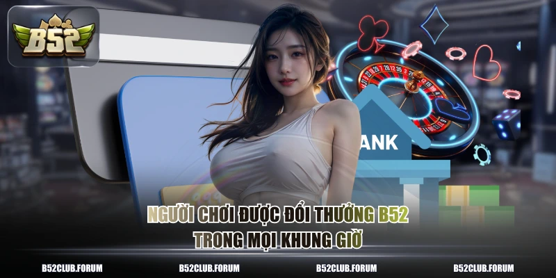 Người chơi được đổi thưởng B52 trong mọi khung giờ